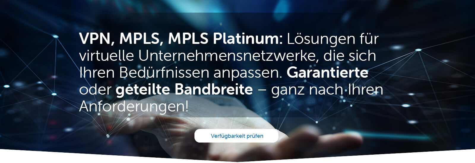 VPN, MPLS, MPLS Platinum: Lösungen für virtuelle Unternehmensnetzwerke, die sich Ihren Bedürfnissen anpassen. Garantierte oder geteilte Bandbreite – ganz nach Ihren Anforderungen!