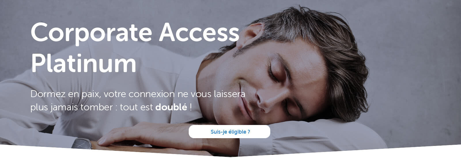 Corporate Access Platinum : Dormez en paix, votre connexion ne vous laissera plus jamais tomber : tout est doublé !